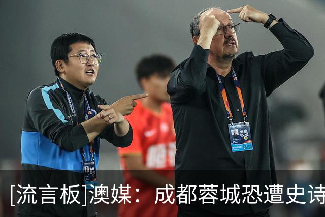 [流言板]澳媒：成都蓉城恐遭史诗级争冠崩盘，球迷举动或成不祥预兆